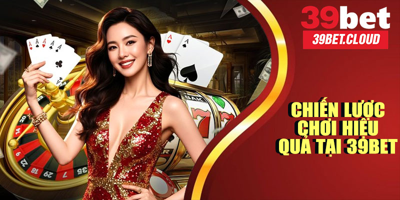 Chiến Lược Chơi Hiệu Quả Tại 39BET